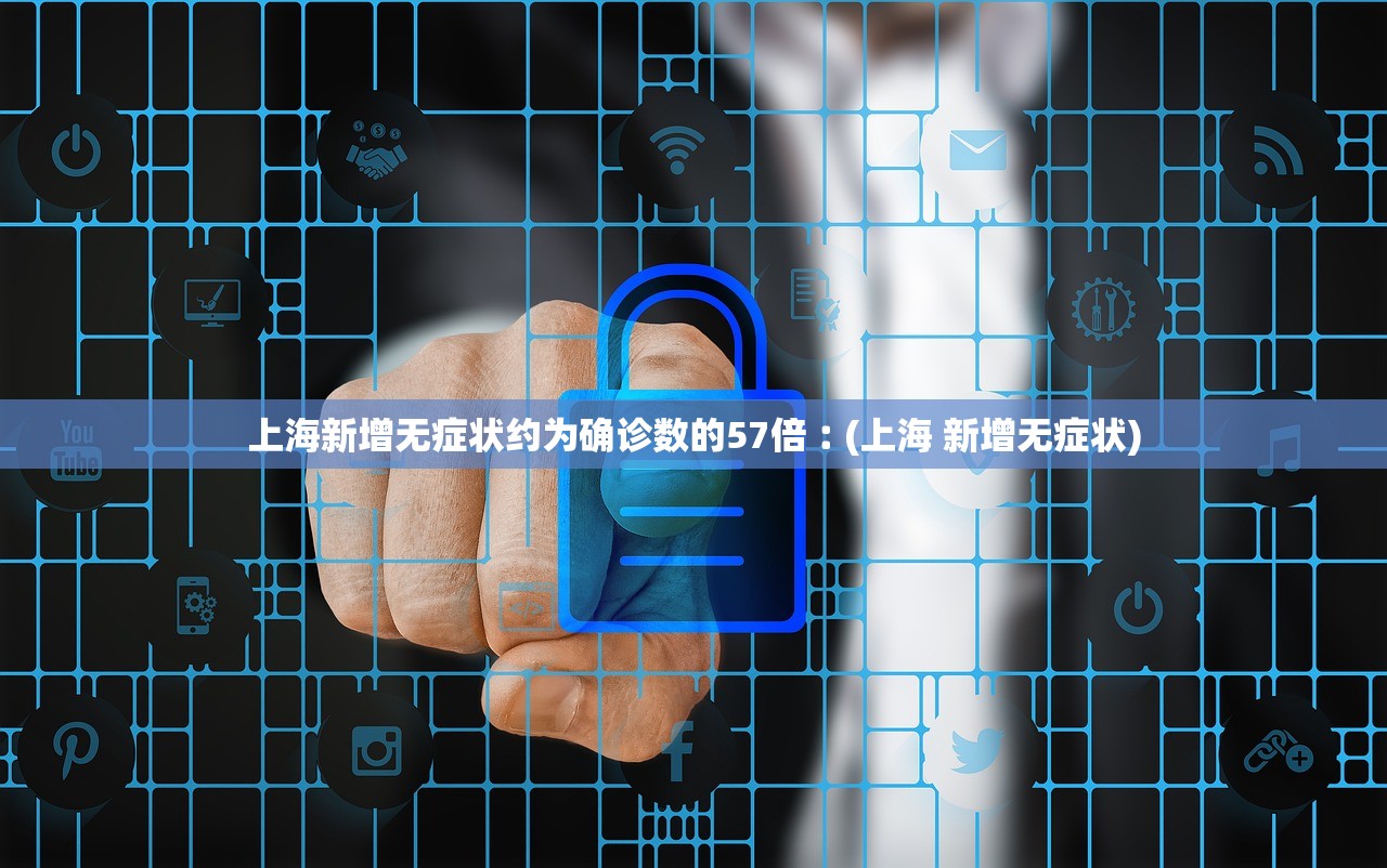 上海新增无症状约为确诊数的57倍︰(上海 新增无症状)