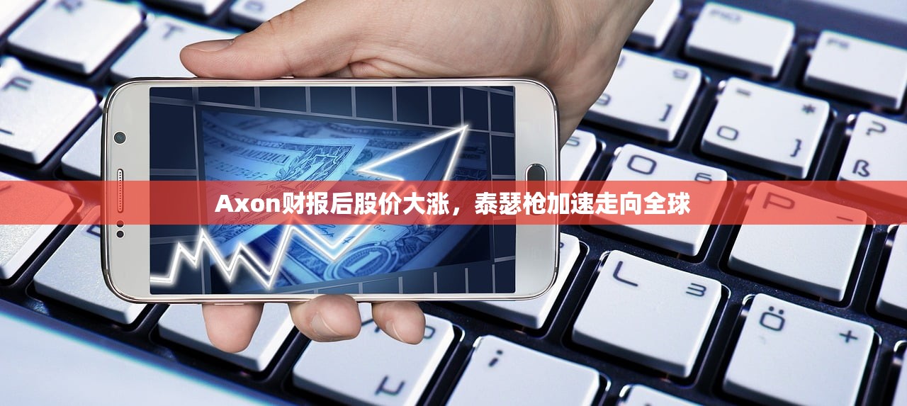 Axon财报后股价大涨，泰瑟枪加速走向全球