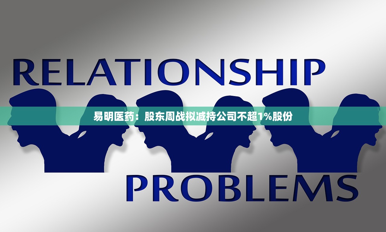 易明医药:股东周战拟减持公司不超1%股份 易明医药:股东周战拟减持公司不超1%股份
