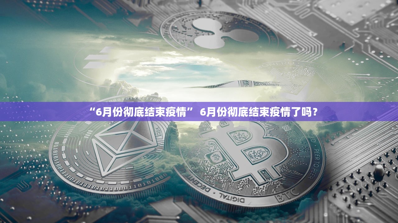 “6月份彻底结束疫情” 6月份彻底结束疫情了吗？