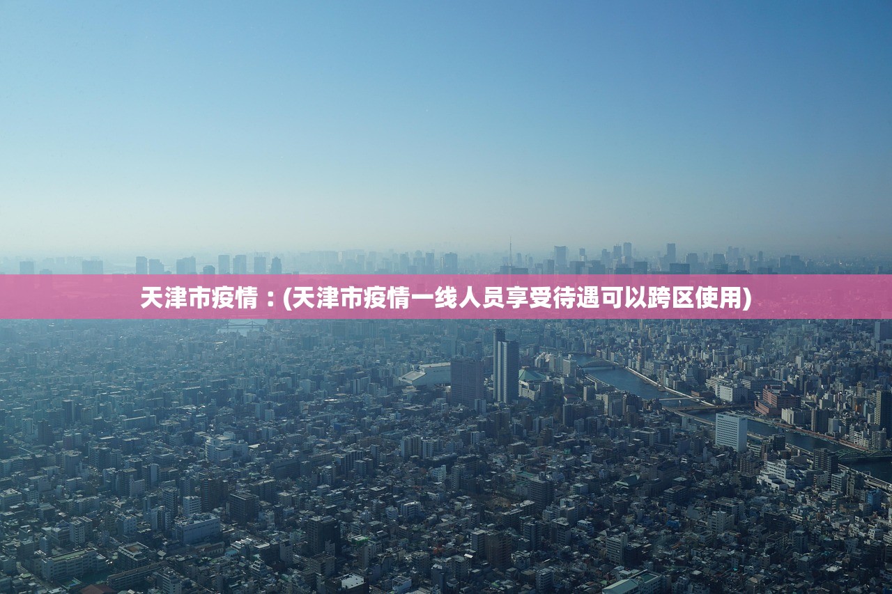 天津市疫情︰(天津市疫情一线人员享受待遇可以跨区使用)