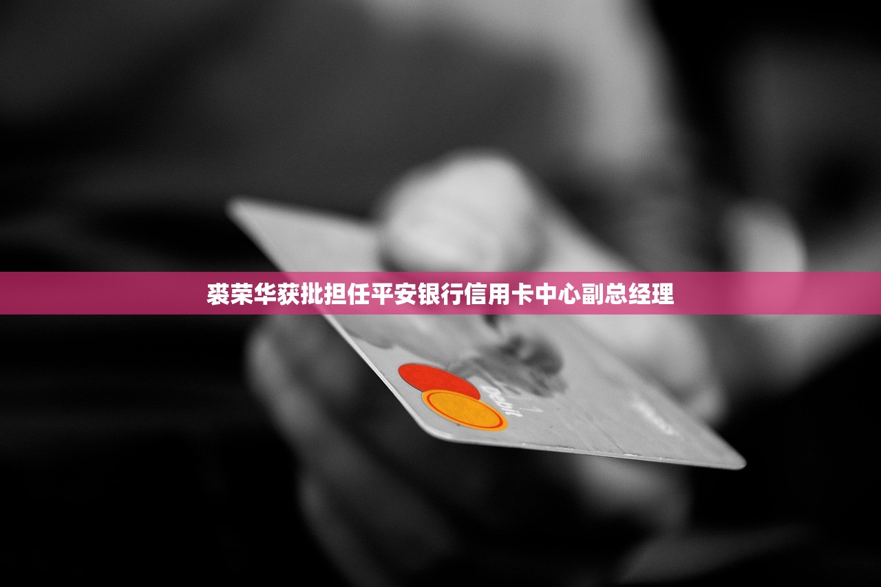 裘荣华获批担任平安银行信用卡中心副总经理