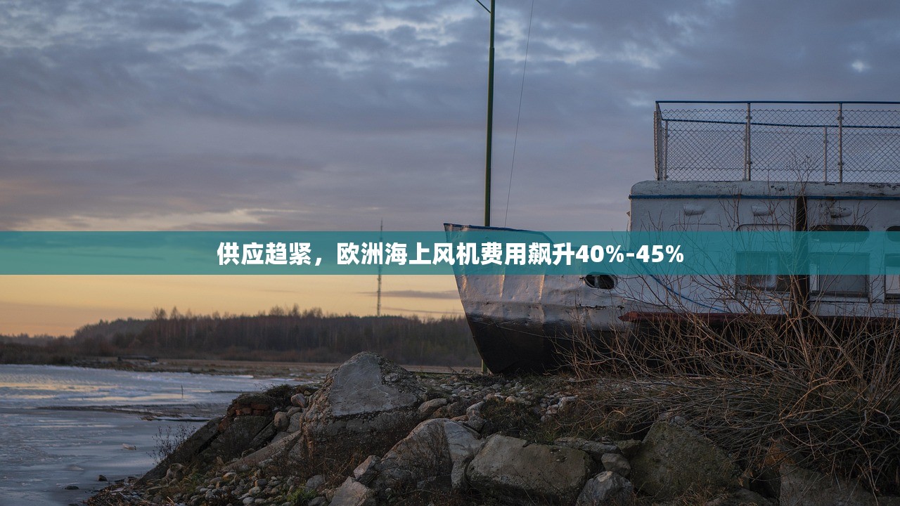 供应趋紧，欧洲海上风机费用飙升40%-45%