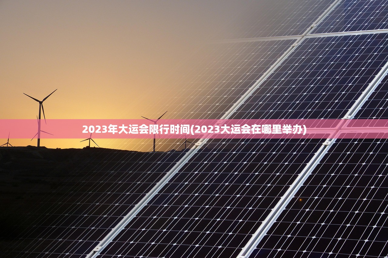 2023年大运会限行时间(2023大运会在哪里举办) 2023年大运会限行时间(2023大运会在哪里举办)