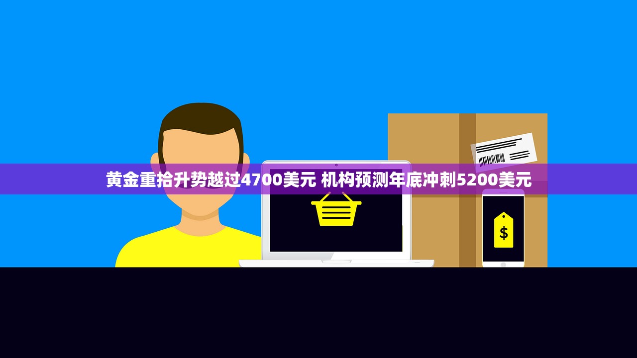 黄金重拾升势越过4700美元 机构预测年底冲刺5200美元 黄金重拾升势越过4700美元 机构预测年底冲刺5200美元