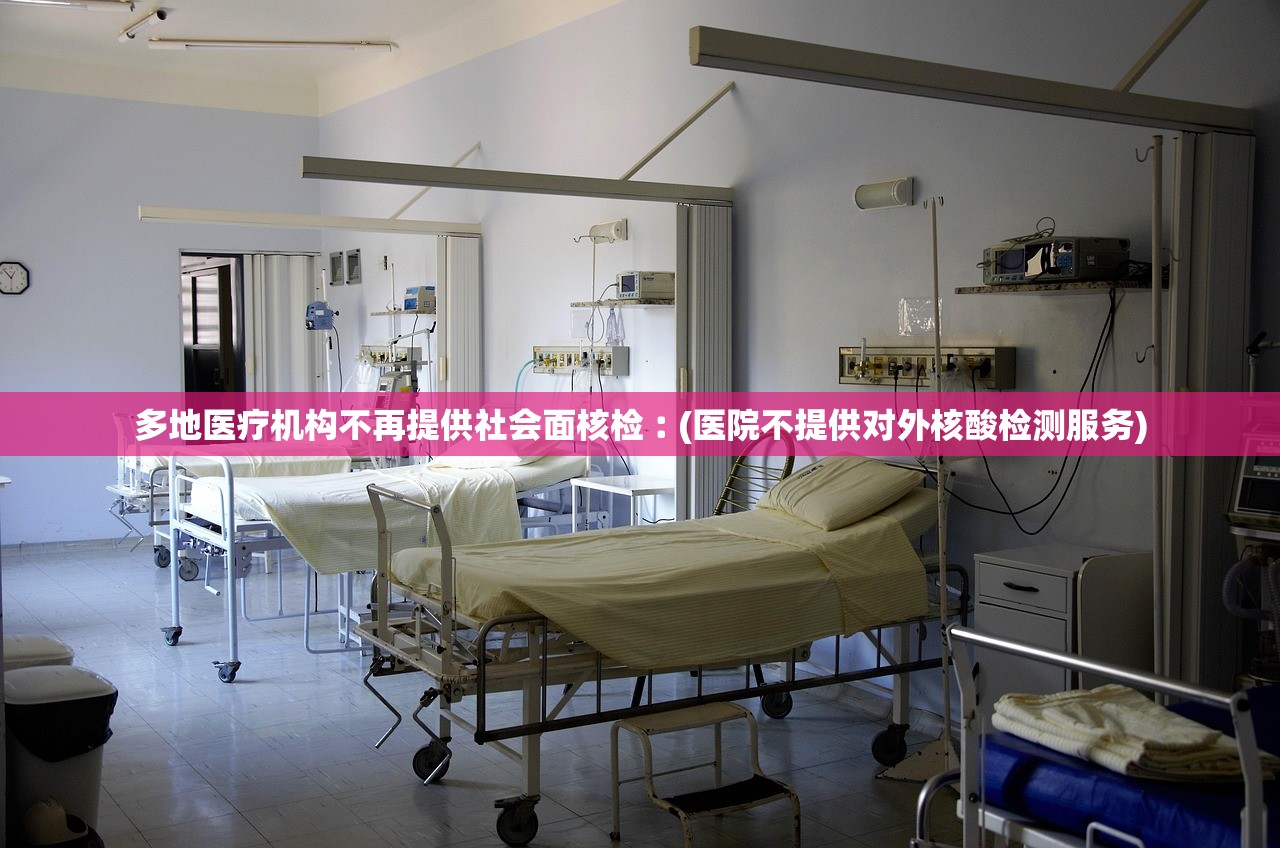多地医疗机构不再提供社会面核检︰(医院不提供对外核酸检测服务)