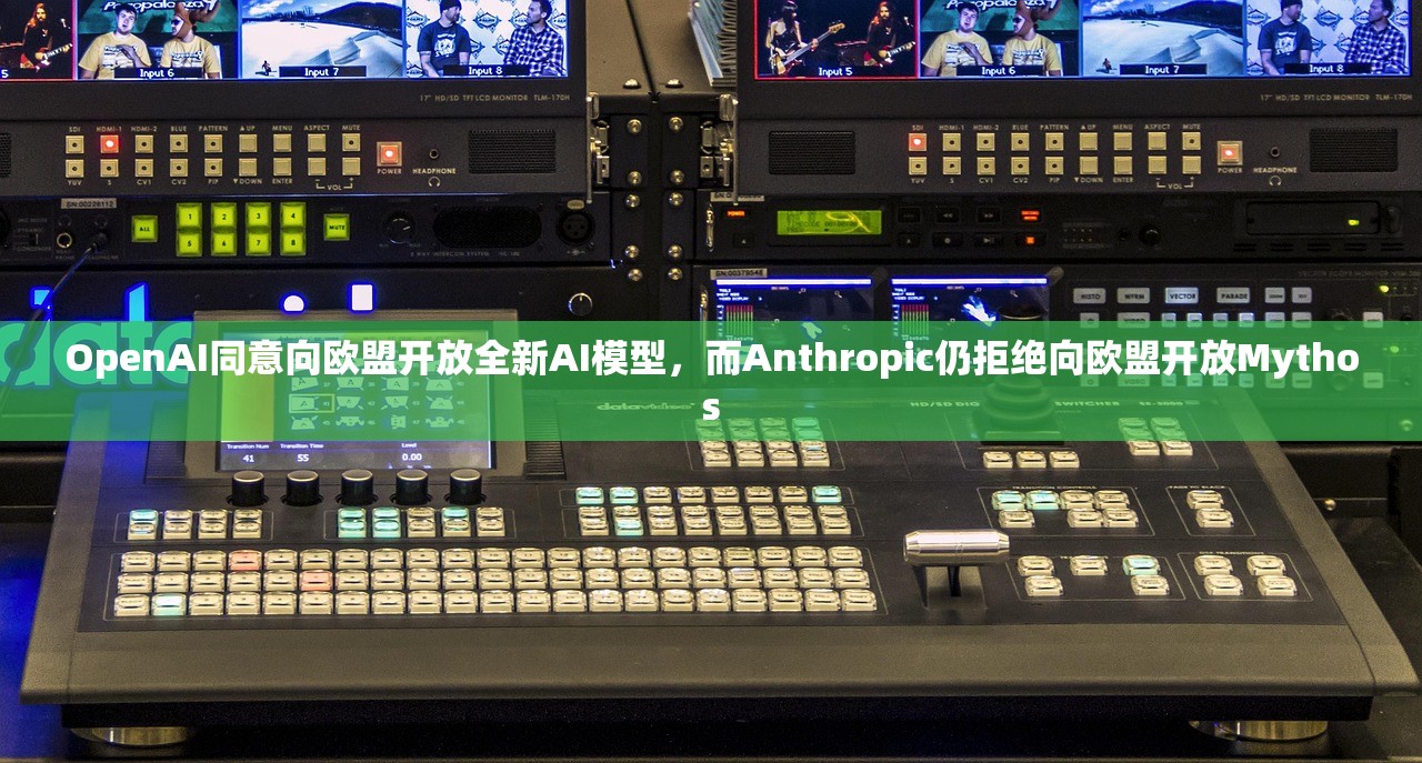 OpenAI同意向欧盟开放全新AI模型，而Anthropic仍拒绝向欧盟开放Mythos