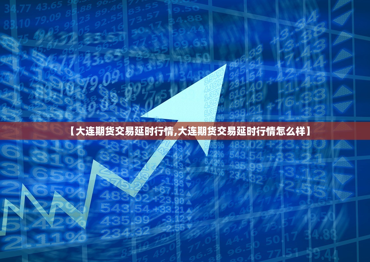 【大连期货交易延时行情,大连期货交易延时行情怎么样】 【大连期货交易延时行情,大连期货交易延时行情怎么样】