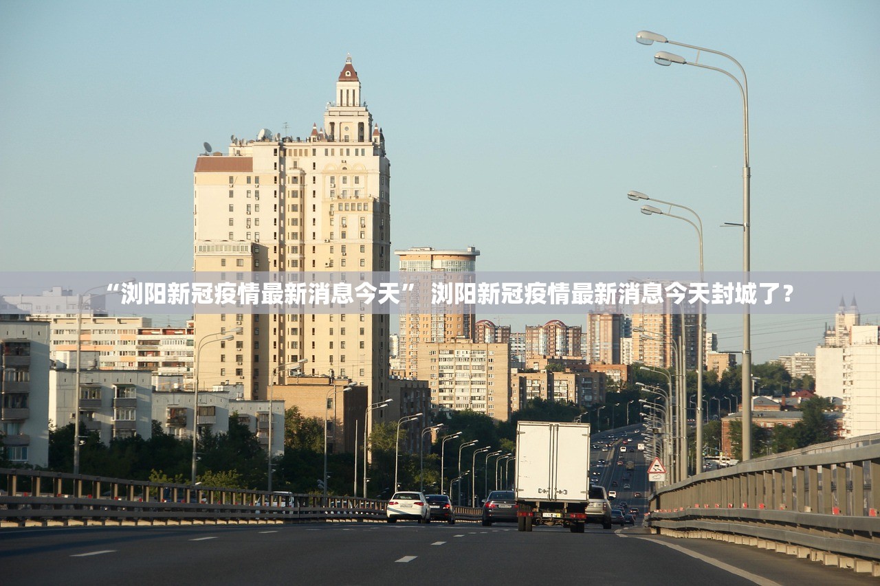 “浏阳新冠疫情最新消息今天” 浏阳新冠疫情最新消息今天封城了？