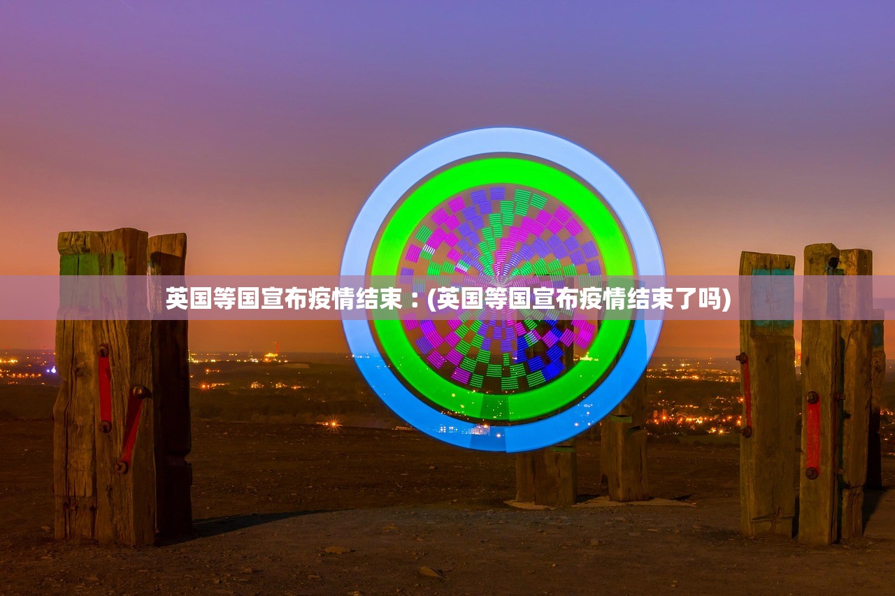英国等国宣布疫情结束︰(英国等国宣布疫情结束了吗) 英国等国宣布疫情结束︰(英国等国宣布疫情结束了吗)