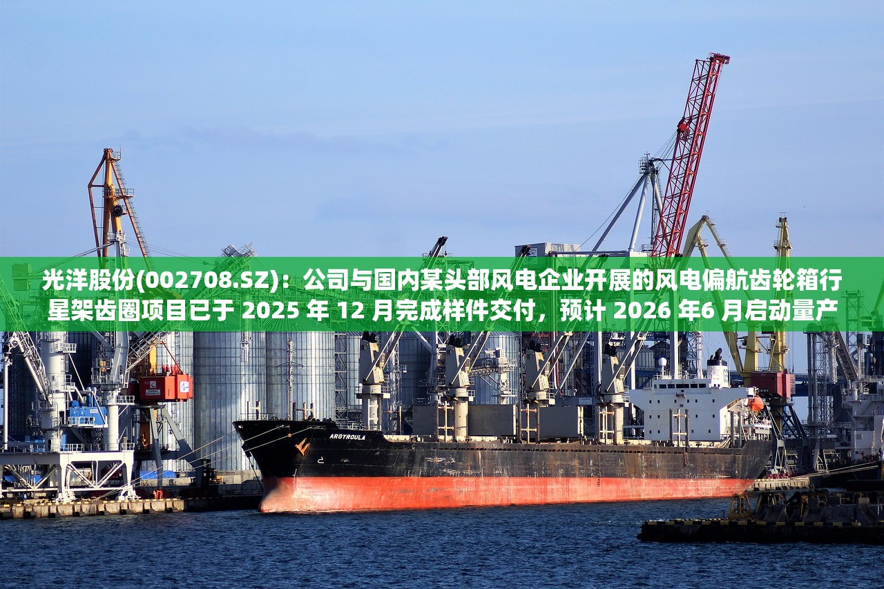 光洋股份(002708.SZ)：公司与国内某头部风电企业开展的风电偏航齿轮箱行星架齿圈项目已于 2025 年 12 月完成样件交付，预计 2026 年6 月启动量产