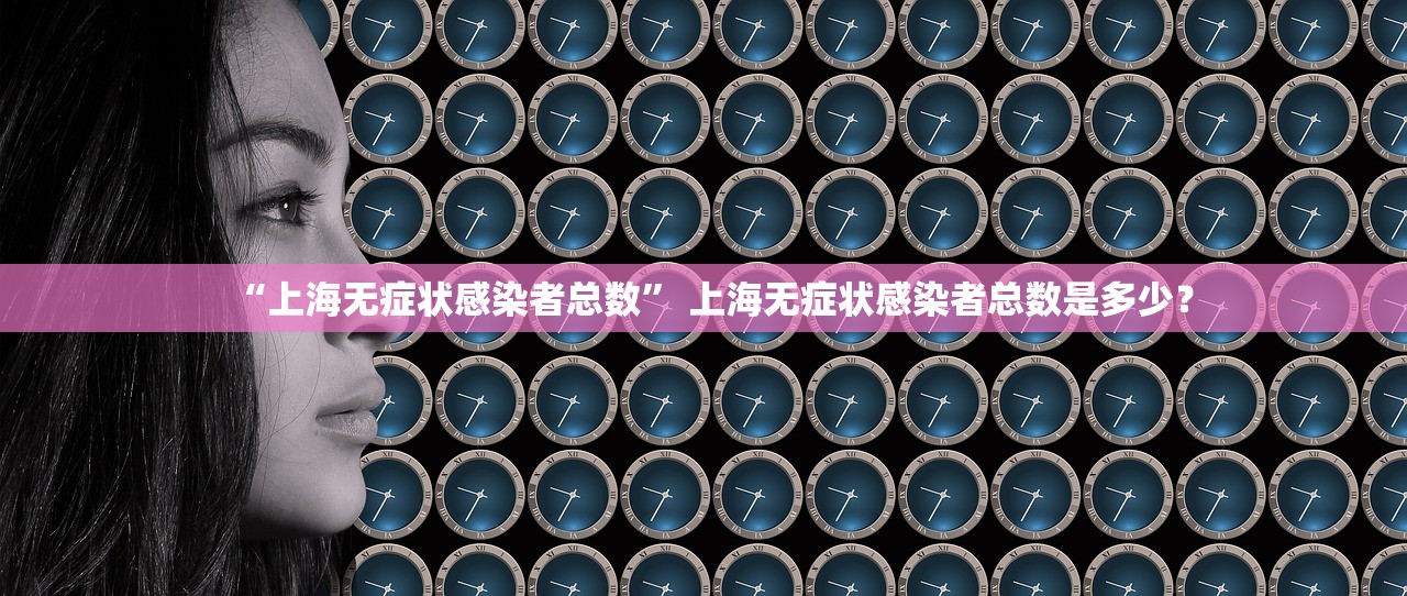 “上海无症状感染者总数” 上海无症状感染者总数是多少？