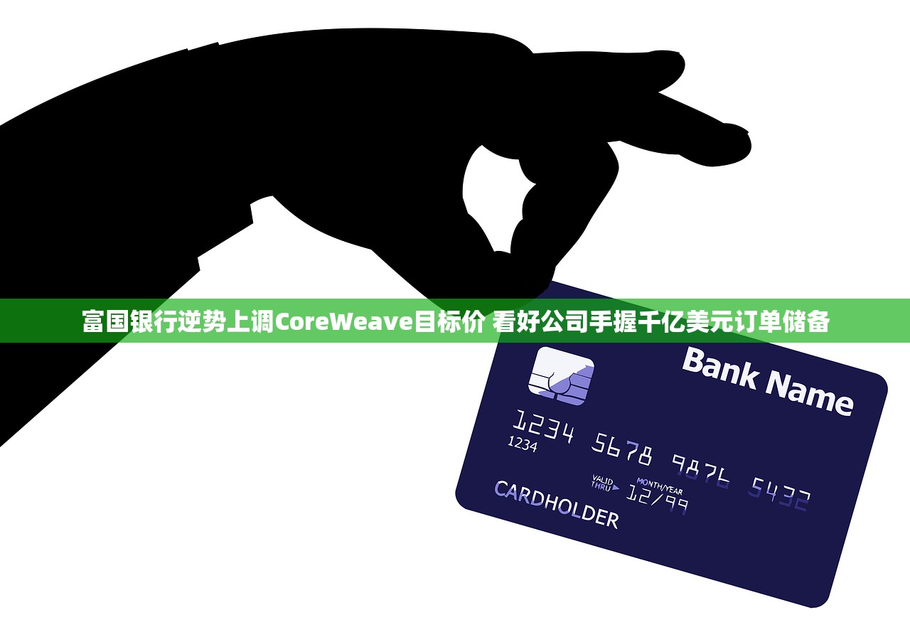 富国银行逆势上调CoreWeave目标价 看好公司手握千亿美元订单储备 富国银行逆势上调CoreWeave目标价 看好公司手握千亿美元订单储备