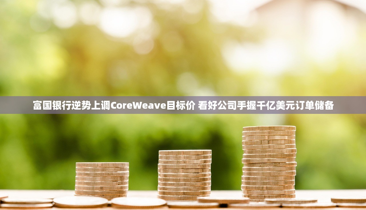 富国银行逆势上调CoreWeave目标价 看好公司手握千亿美元订单储备 富国银行逆势上调CoreWeave目标价 看好公司手握千亿美元订单储备