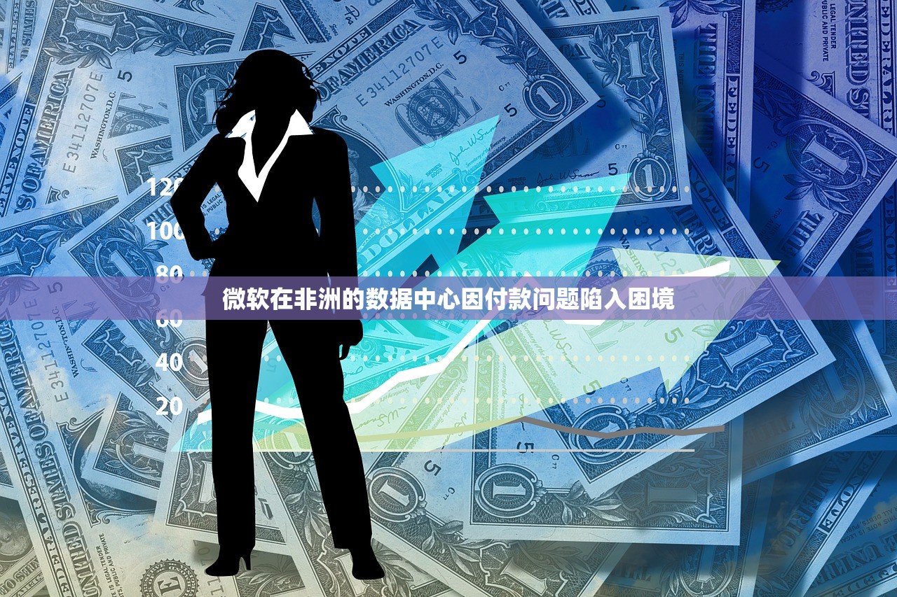 微软在非洲的数据中心因付款问题陷入困境 微软在非洲的数据中心因付款问题陷入困境