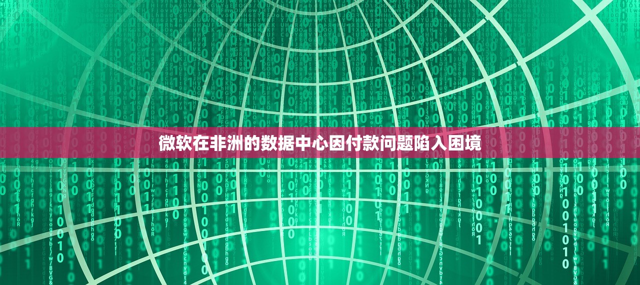 微软在非洲的数据中心因付款问题陷入困境 微软在非洲的数据中心因付款问题陷入困境