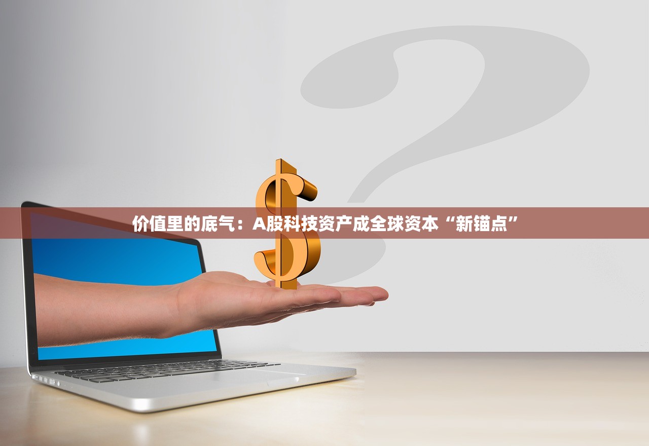 价值里的底气：A股科技资产成全球资本“新锚点”