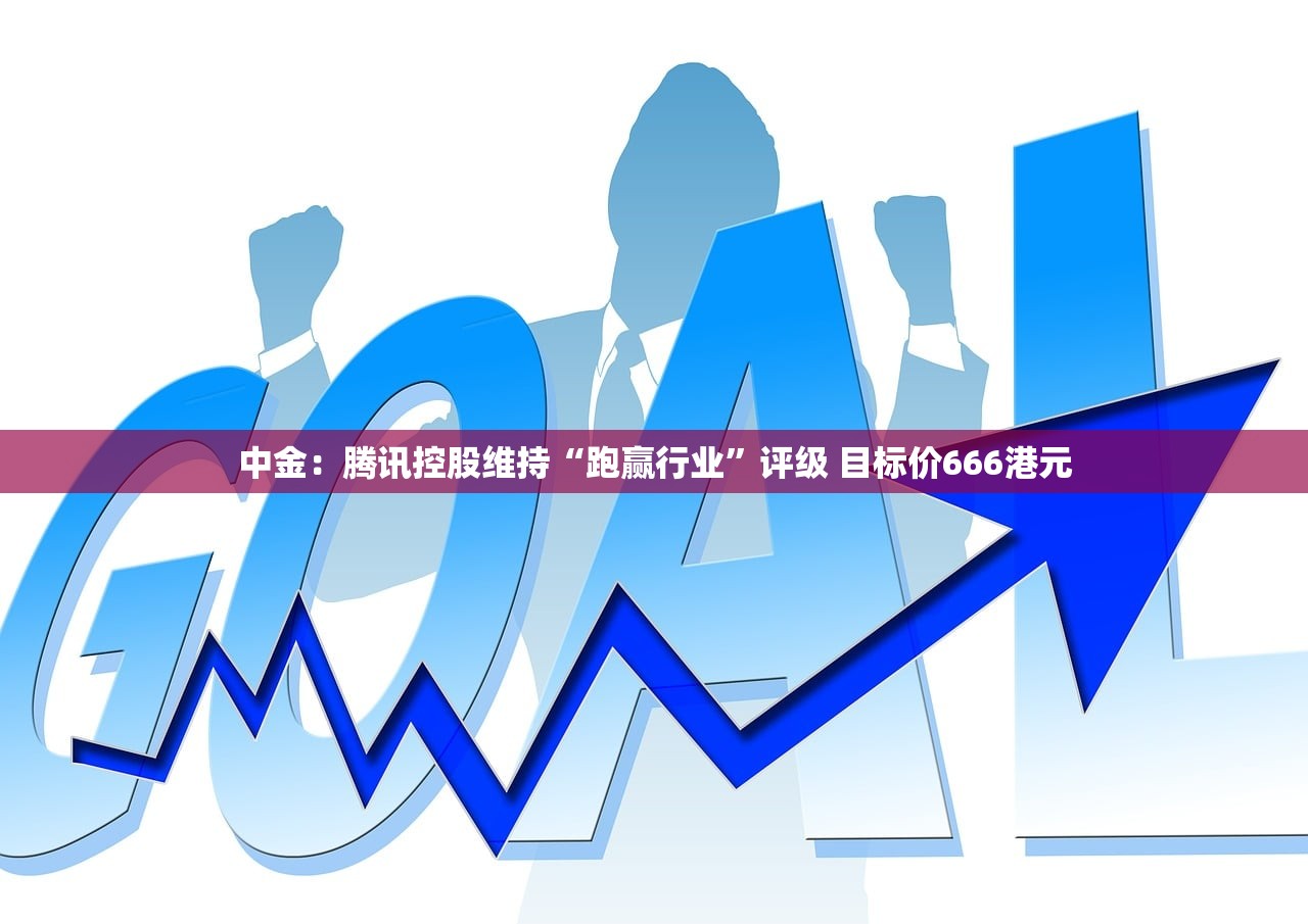 中金：腾讯控股维持“跑赢行业”评级 目标价666港元
