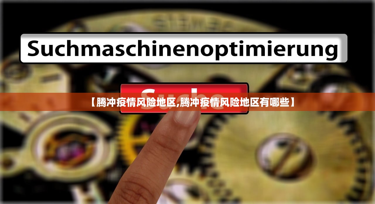 【腾冲疫情风险地区,腾冲疫情风险地区有哪些】 【腾冲疫情风险地区,腾冲疫情风险地区有哪些】