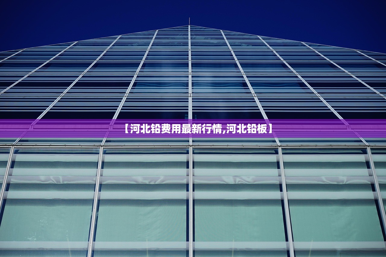 【河北铅费用最新行情,河北铅板】 【河北铅费用最新行情,河北铅板】