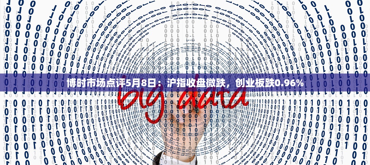 博时市场点评5月8日：沪指收盘微跌，创业板跌0.96%