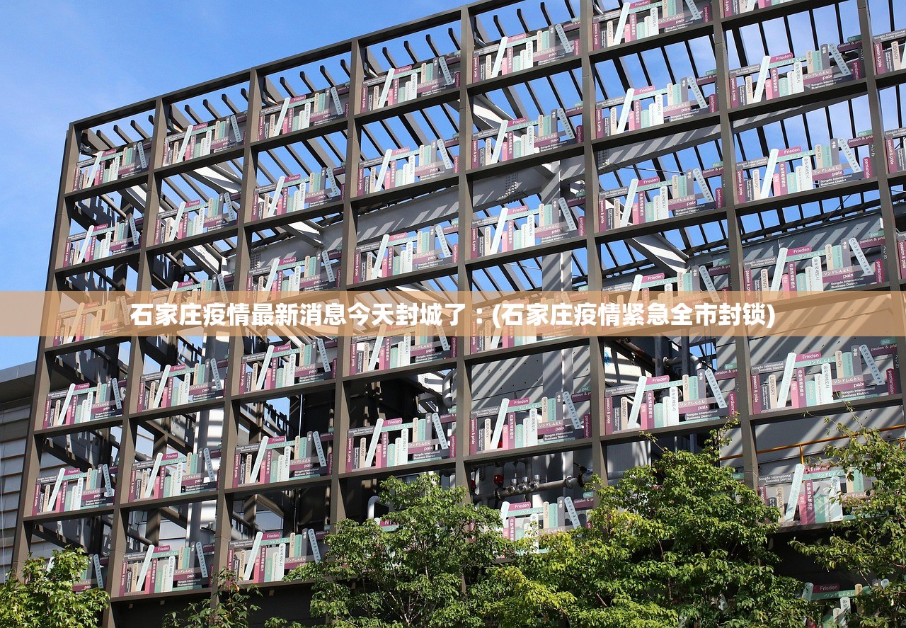 石家庄疫情最新消息今天封城了︰(石家庄疫情紧急全市封锁)