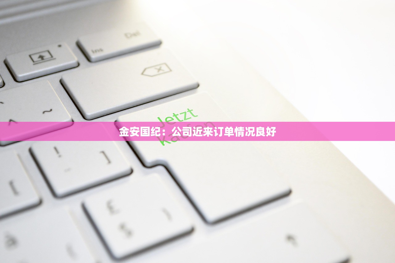 金安国纪:公司近来订单情况良好 金安国纪:公司近来订单情况良好