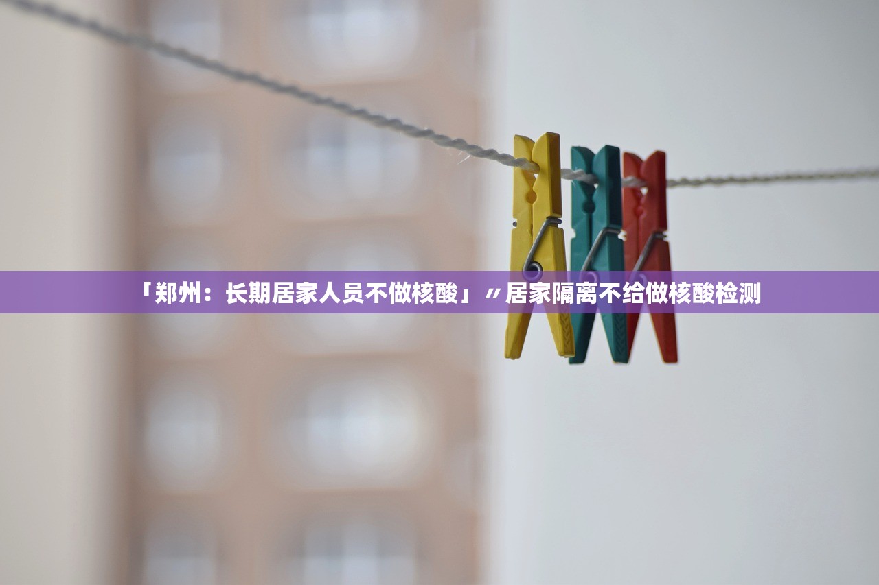 「郑州：长期居家人员不做核酸」〃居家隔离不给做核酸检测