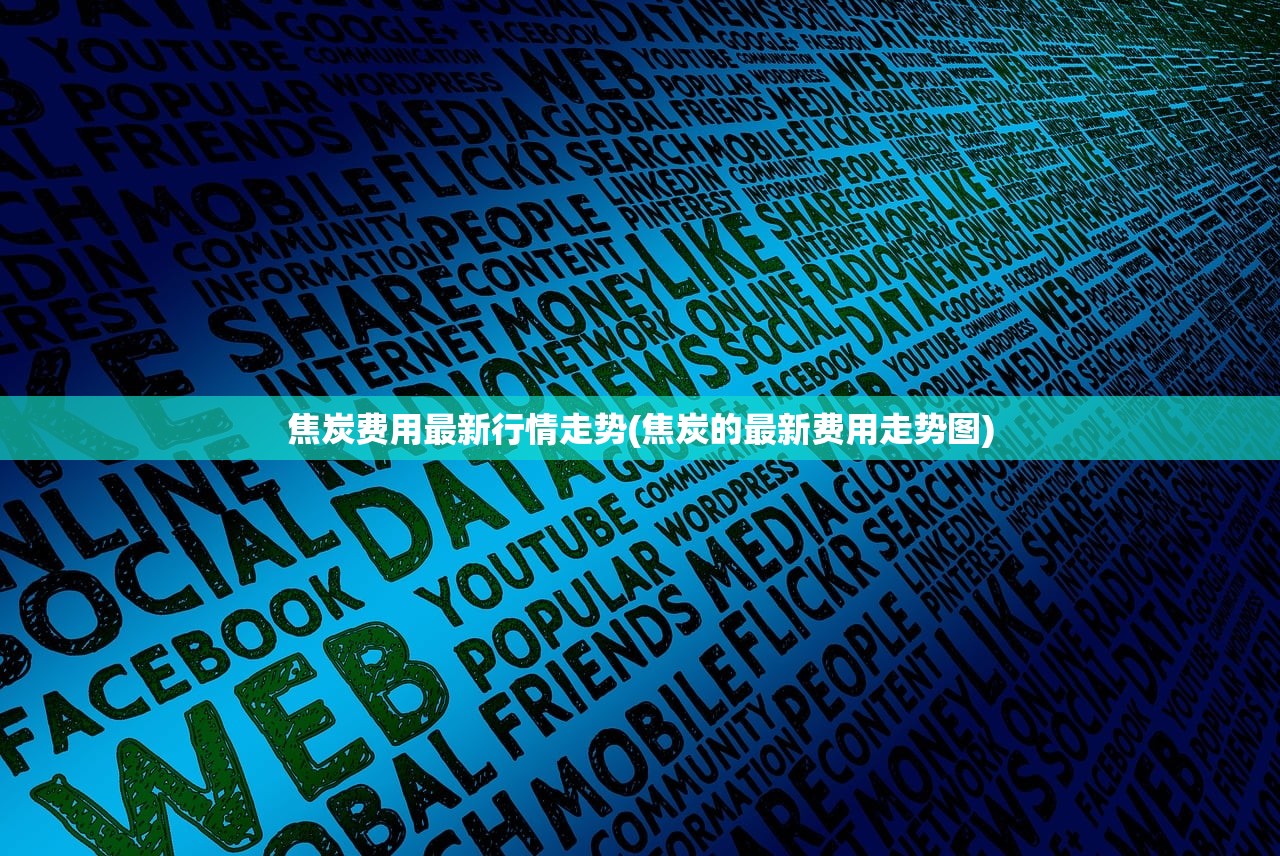 焦炭费用最新行情走势(焦炭的最新费用走势图) 焦炭费用最新行情走势(焦炭的最新费用走势图)