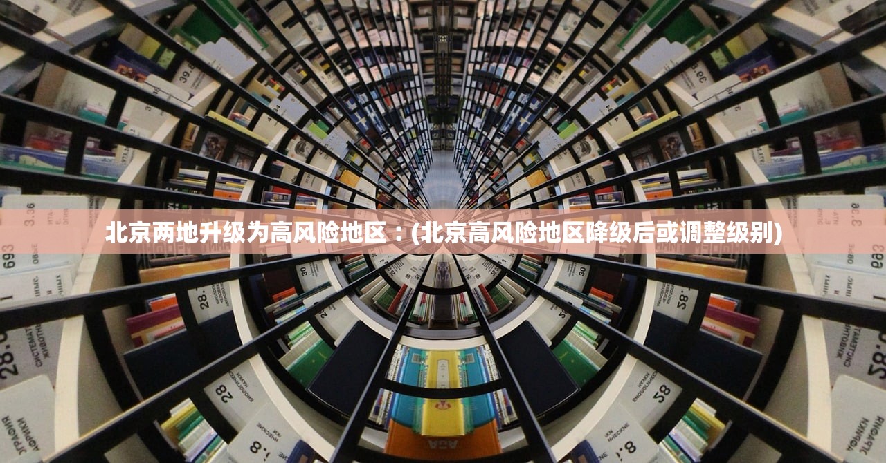 北京两地升级为高风险地区︰(北京高风险地区降级后或调整级别) 北京两地升级为高风险地区︰(北京高风险地区降级后或调整级别)