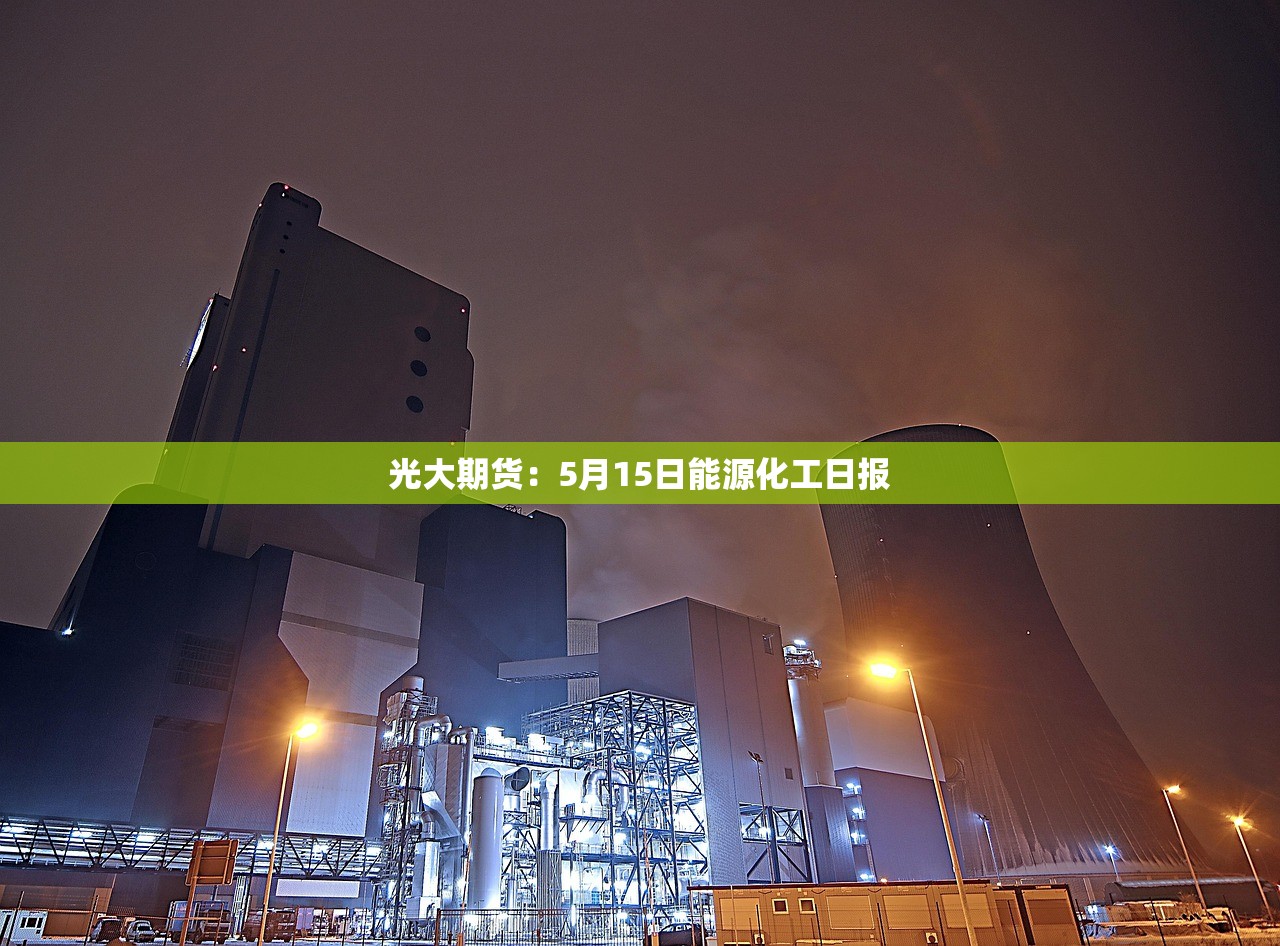 光大期货:5月15日能源化工日报 光大期货:5月15日能源化工日报