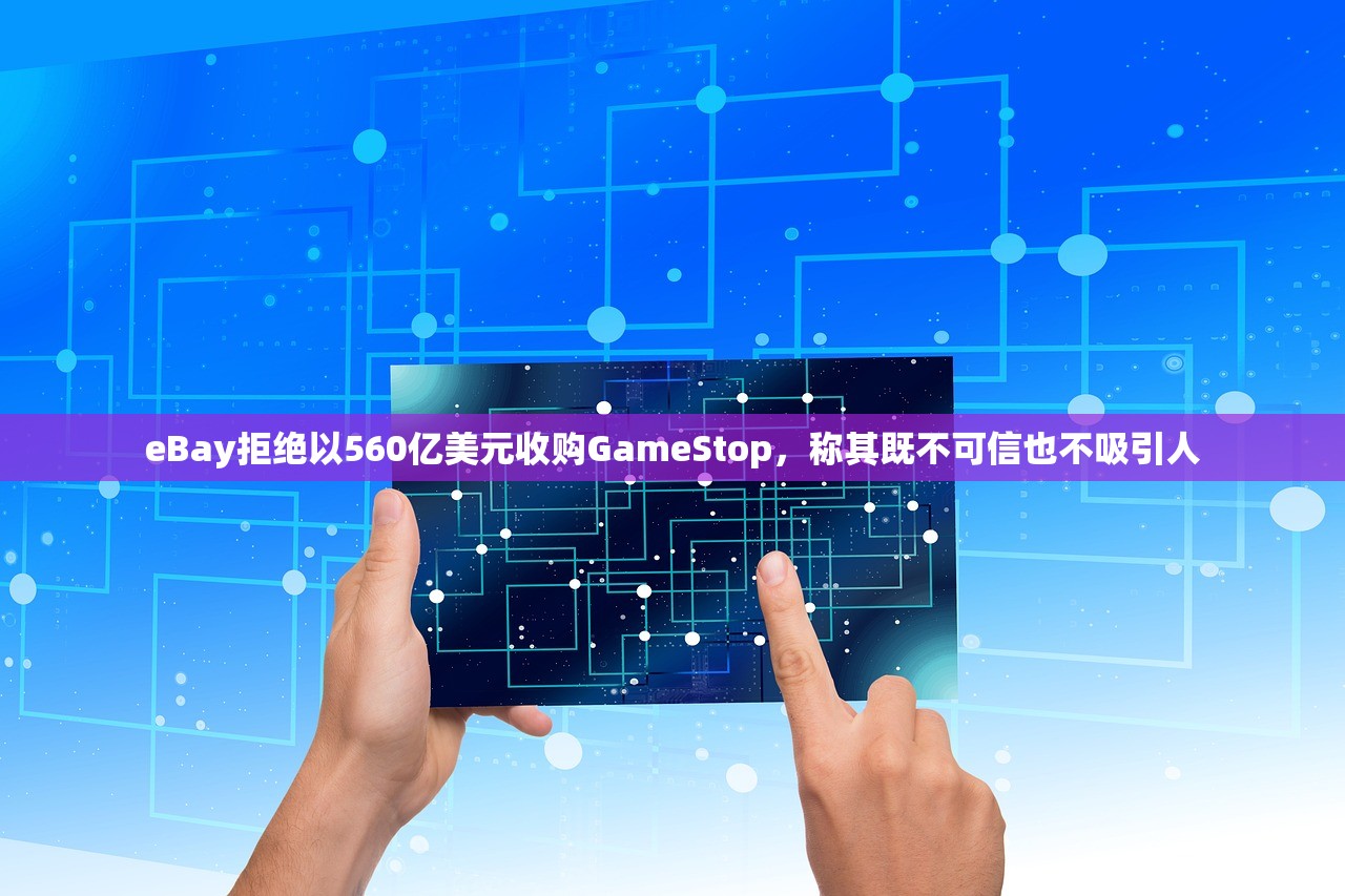 eBay拒绝以560亿美元收购GameStop，称其既不可信也不吸引人