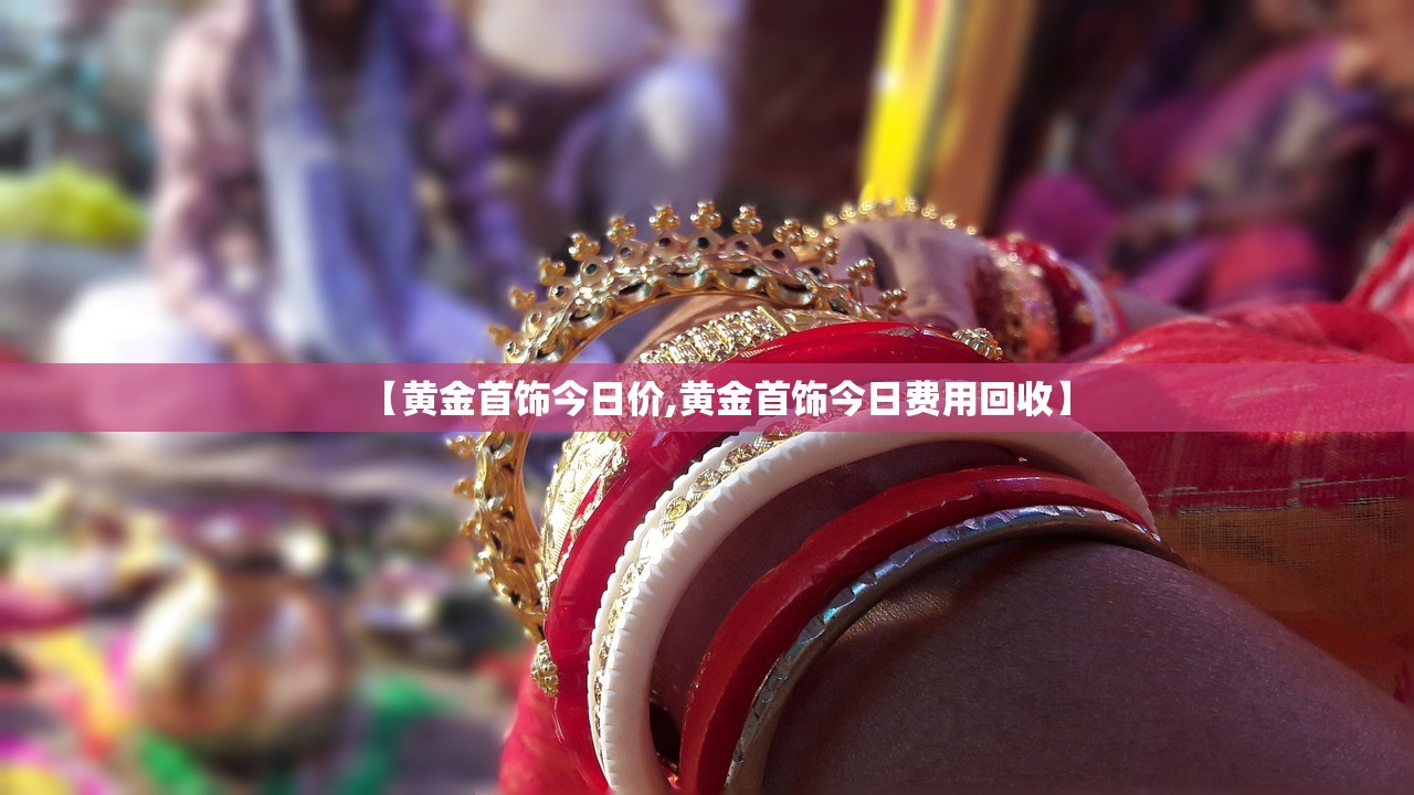 【黄金首饰今日价,黄金首饰今日费用回收】