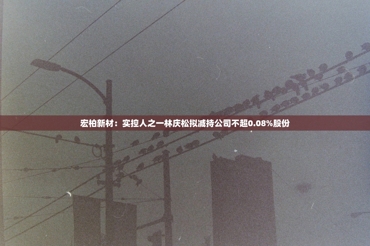宏柏新材:实控人之一林庆松拟减持公司不超0.08%股份 宏柏新材:实控人之一林庆松拟减持公司不超0.08%股份