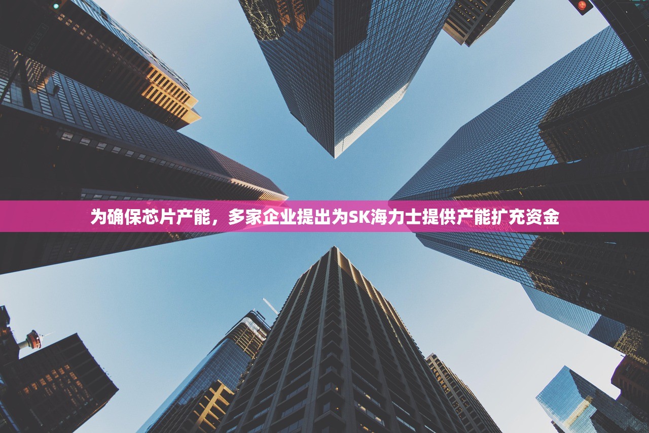 为确保芯片产能	，多家企业提出为SK海力士提供产能扩充资金