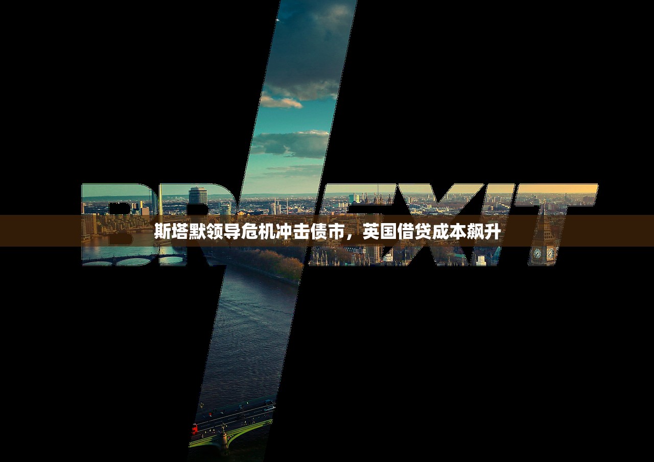 斯塔默领导危机冲击债市，英国借贷成本飙升