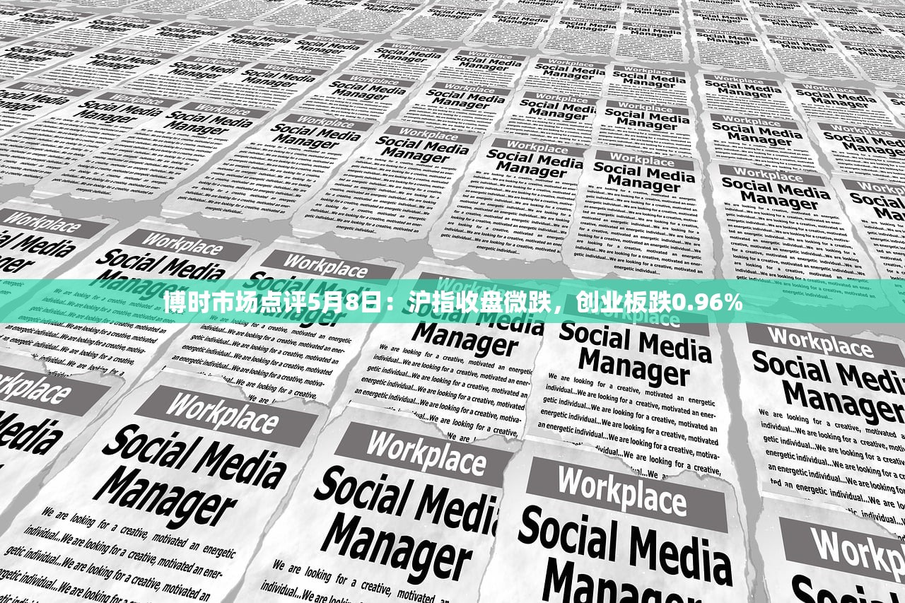 博时市场点评5月8日：沪指收盘微跌	，创业板跌0.96%