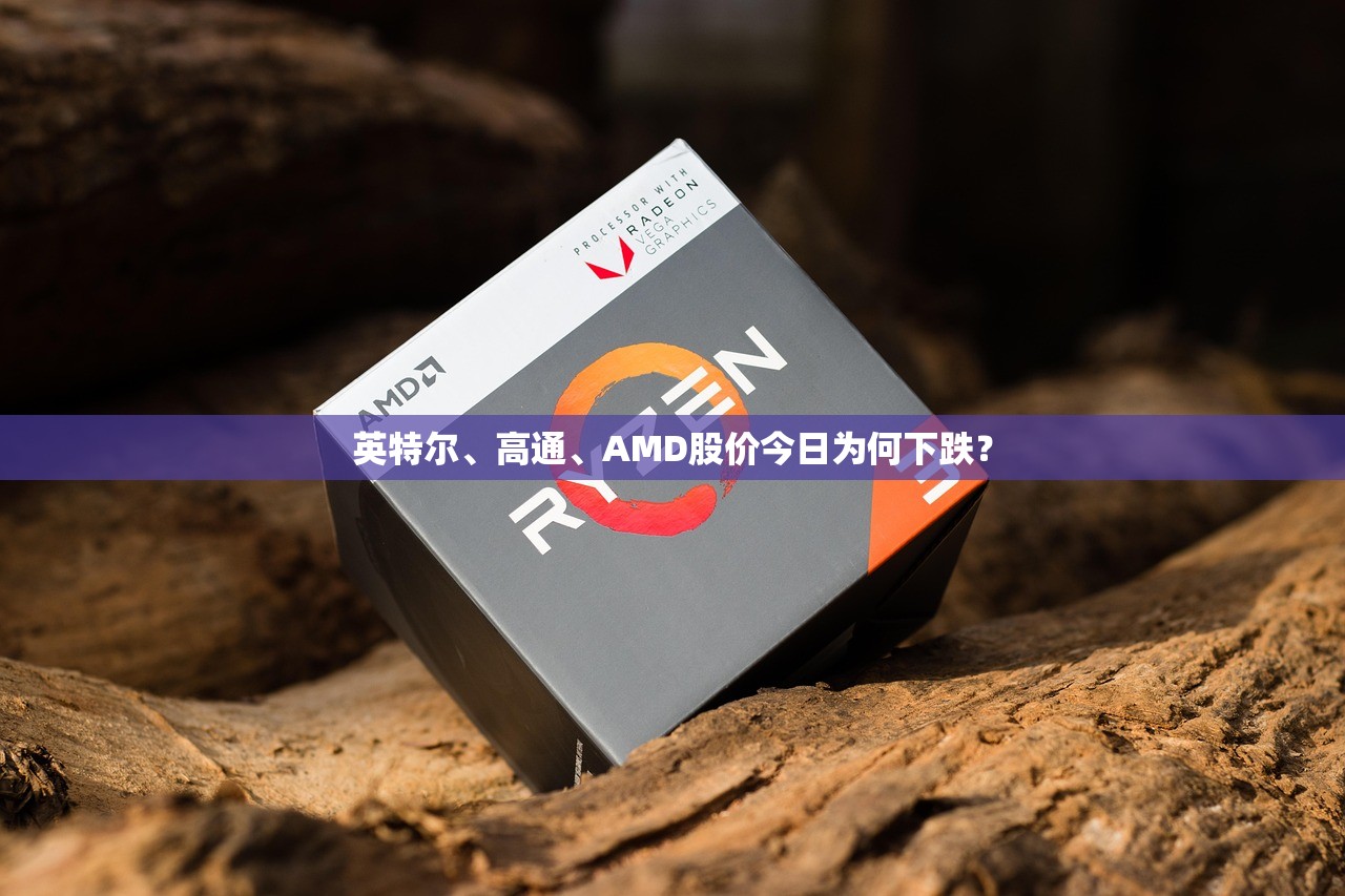 英特尔、高通、AMD股价今日为何下跌？