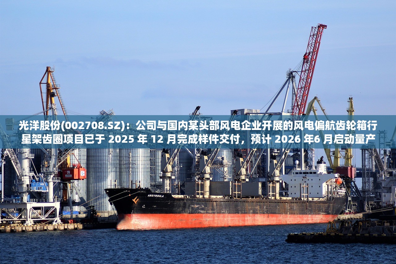 光洋股份(002708.SZ)：公司与国内某头部风电企业开展的风电偏航齿轮箱行星架齿圈项目已于 2025 年 12 月完成样件交付，预计 2026 年6 月启动量产