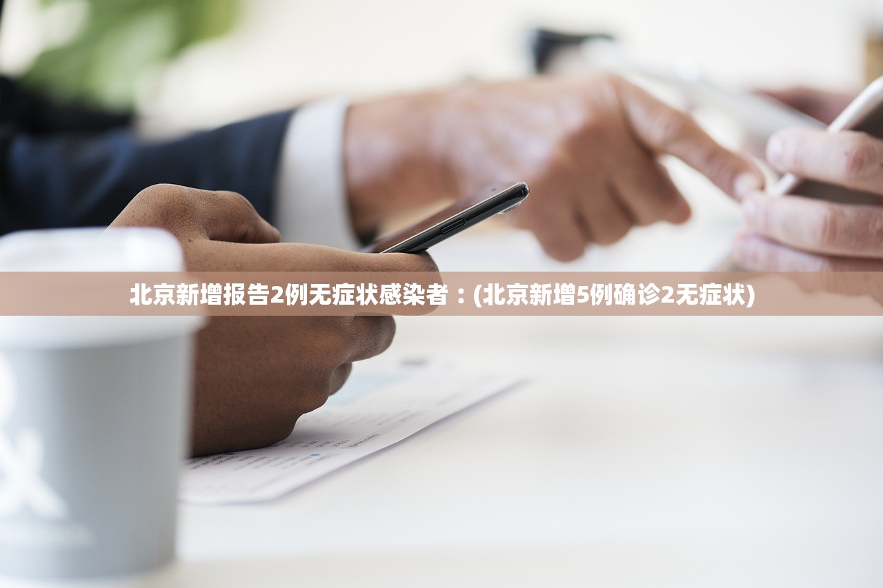北京新增报告2例无症状感染者︰(北京新增5例确诊2无症状) 北京新增报告2例无症状感染者︰(北京新增5例确诊2无症状)