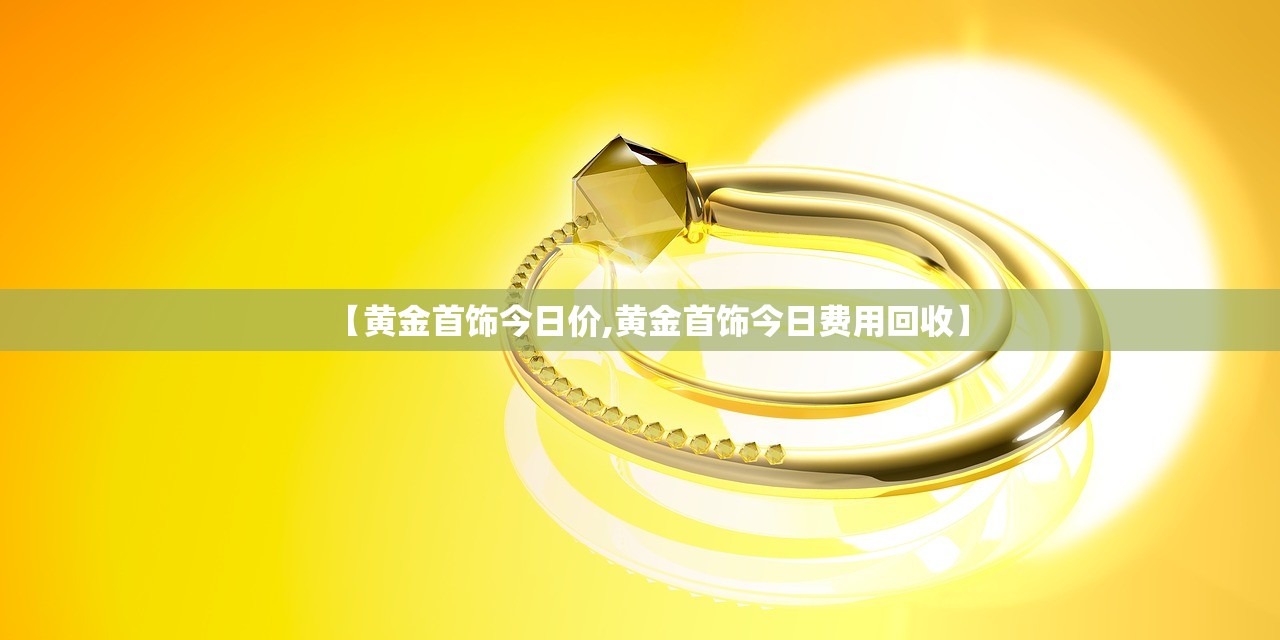 【黄金首饰今日价,黄金首饰今日费用回收】 【黄金首饰今日价,黄金首饰今日费用回收】