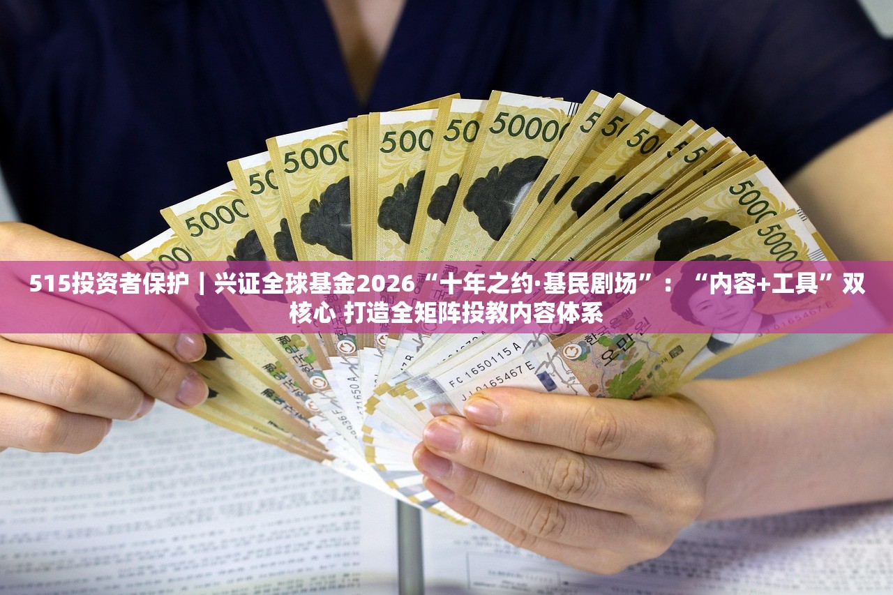 515投资者保护｜兴证全球基金2026“十年之约·基民剧场”：“内容+工具”双核心 打造全矩阵投教内容体系