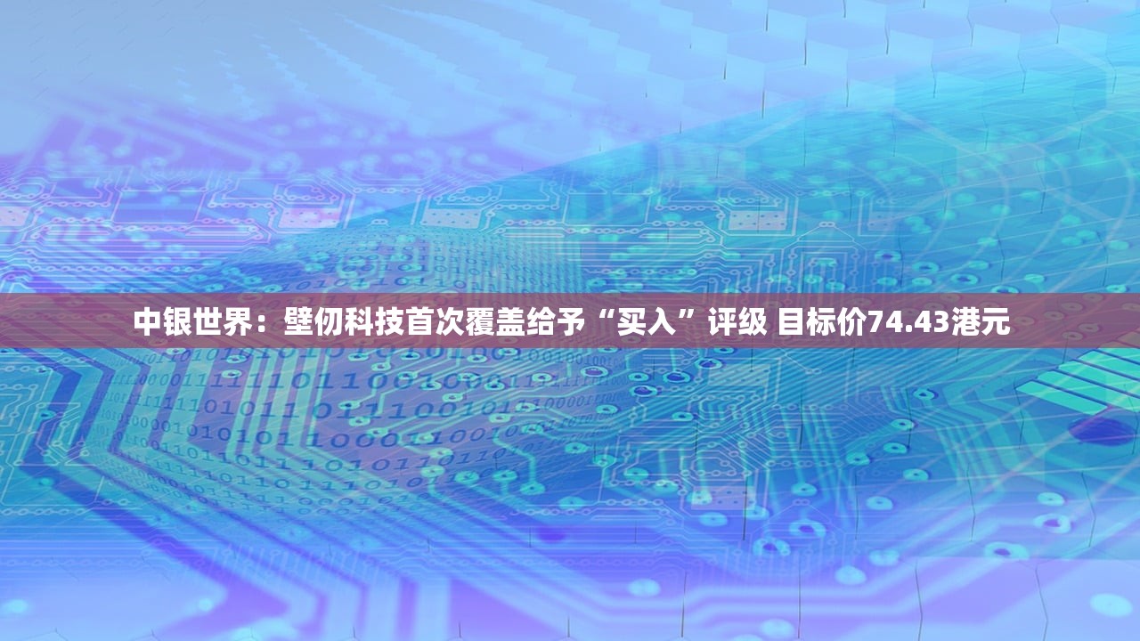 中银世界：壁仞科技首次覆盖给予“买入”评级 目标价74.43港元