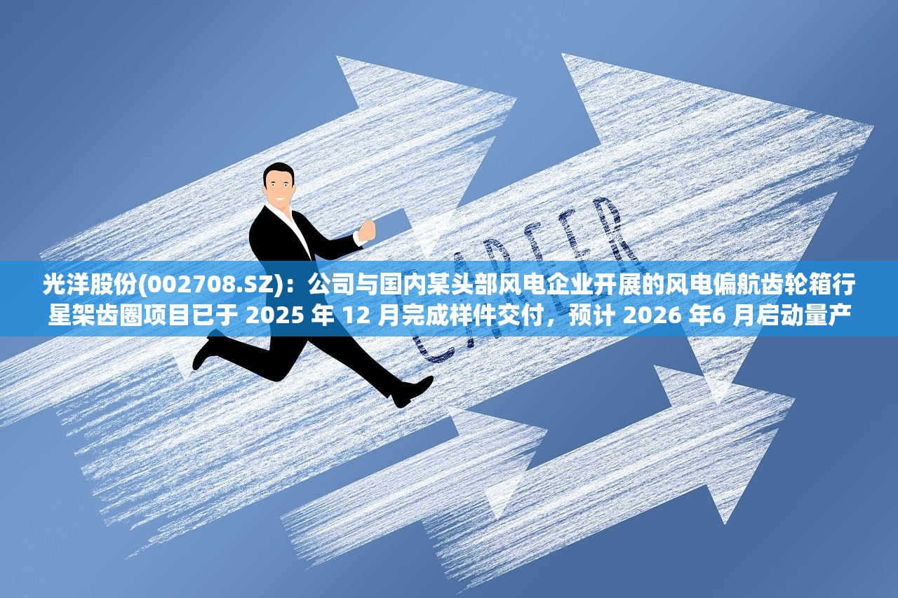 光洋股份(002708.SZ)：公司与国内某头部风电企业开展的风电偏航齿轮箱行星架齿圈项目已于 2025 年 12 月完成样件交付，预计 2026 年6 月启动量产