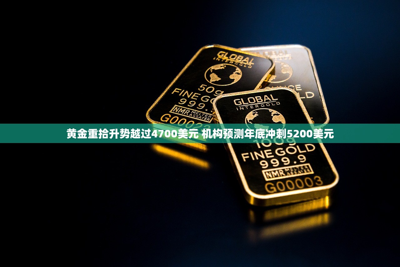 黄金重拾升势越过4700美元 机构预测年底冲刺5200美元 黄金重拾升势越过4700美元 机构预测年底冲刺5200美元