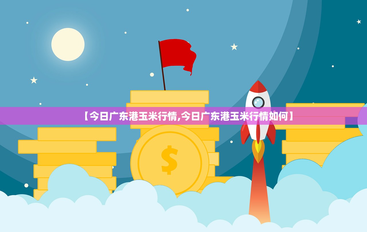 【今日广东港玉米行情,今日广东港玉米行情如何】 【今日广东港玉米行情,今日广东港玉米行情如何】