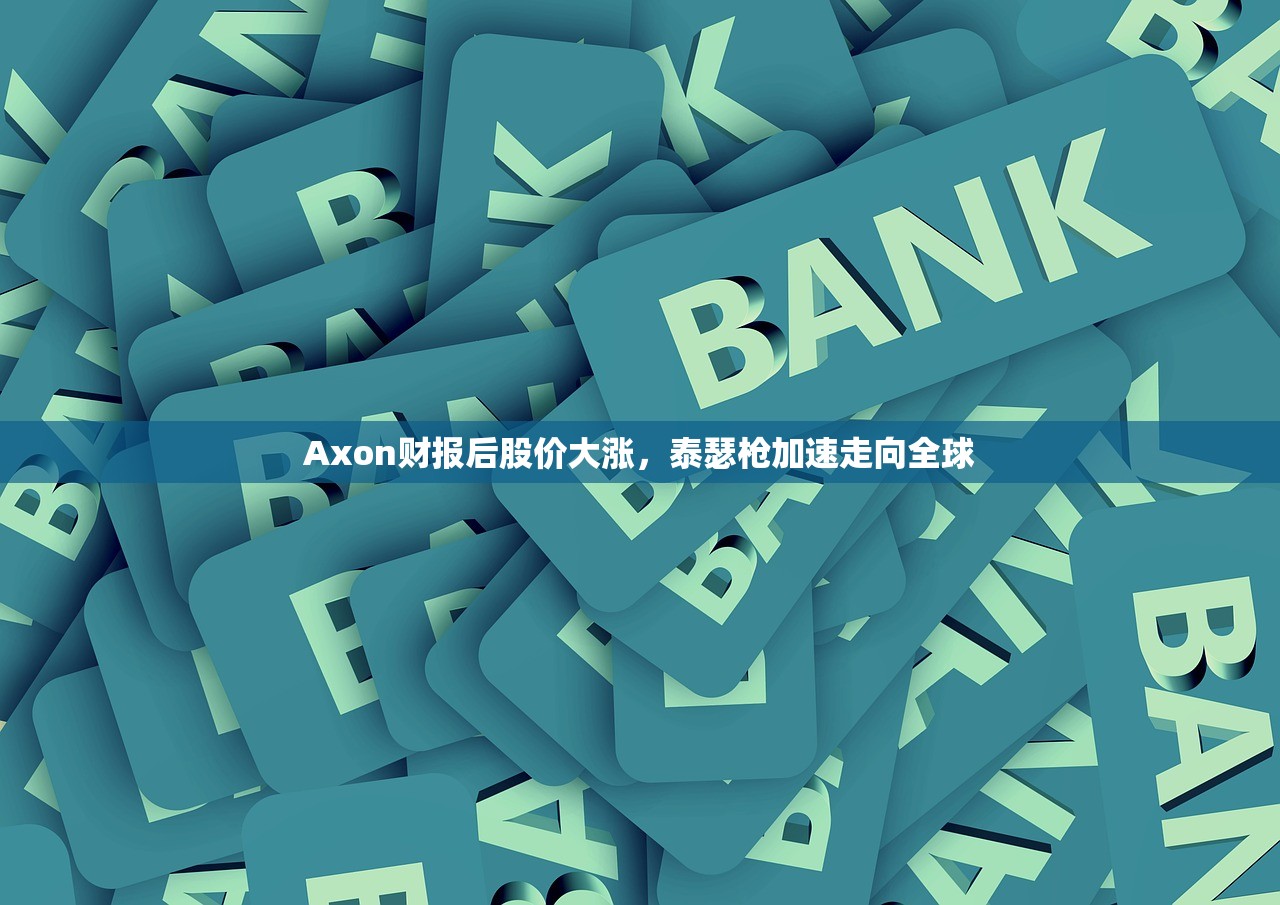 Axon财报后股价大涨，泰瑟枪加速走向全球