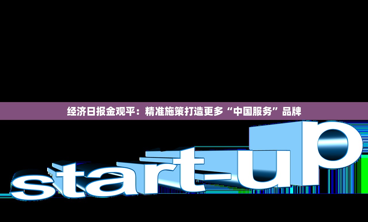 经济日报金观平：精准施策打造更多“中国服务”品牌