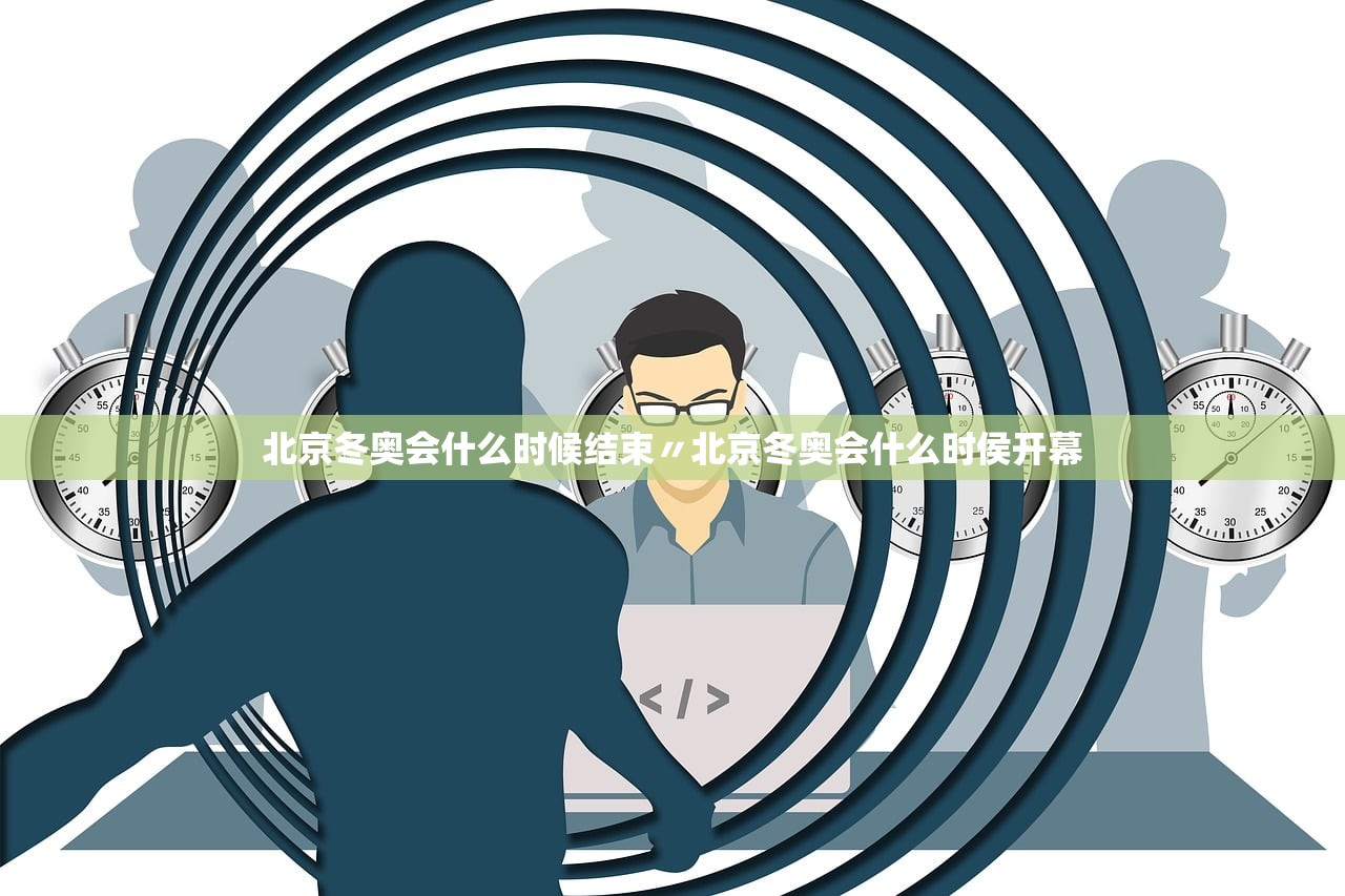 北京冬奥会什么时候结束〃北京冬奥会什么时侯开幕