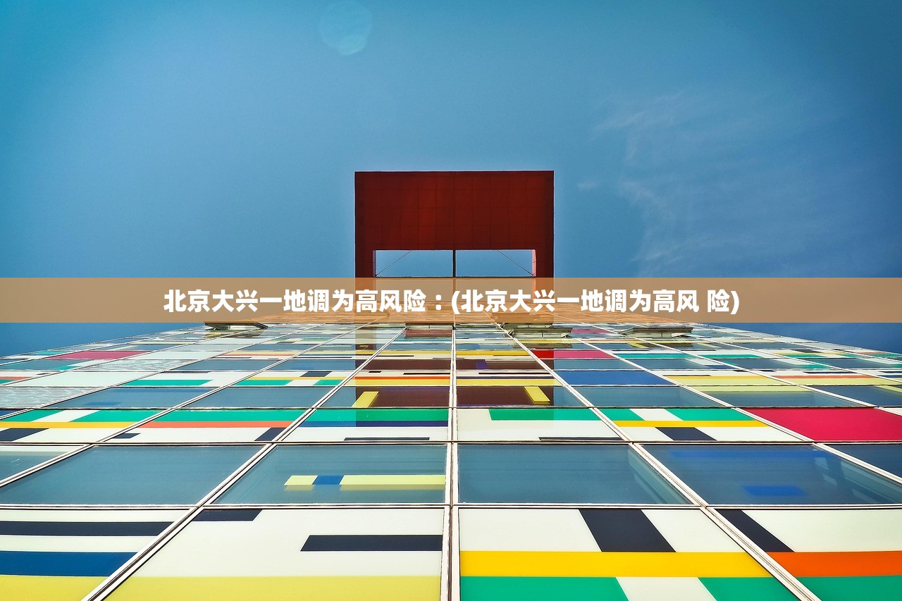 北京大兴一地调为高风险︰(北京大兴一地调为高风 险) 北京大兴一地调为高风险︰(北京大兴一地调为高风 险)
